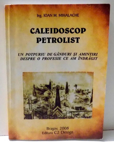 CALEIDOSCOP PETROLIST - UN POTPURIU DE GANDURI SI AMINTIRI DESPRE O PROFESIE CE AM INDRAGIT de IOAN M. MIHALACHE , 2008