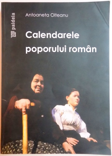 CALENDARELE POPORULUI ROMAN , ED. a - II - a REVAZUTA SI ADAUGITA de ANTOANETA OLTEANU , 2009