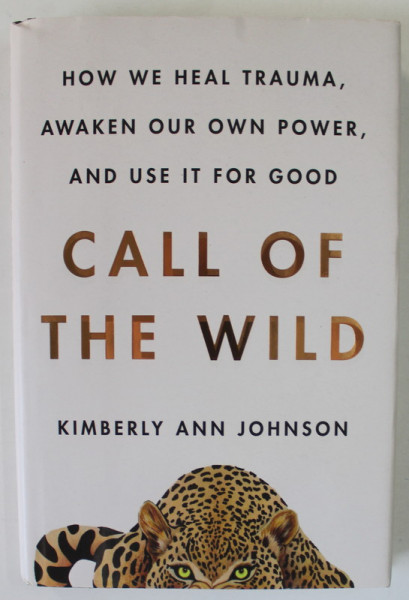 CALL OF THE WILD - HOW WE HEAL TRAUMA AWAKEN OUR OWN POWER , AND USE IT FOR GOOD by KIMBERLY ANN JOHNSON , 2021