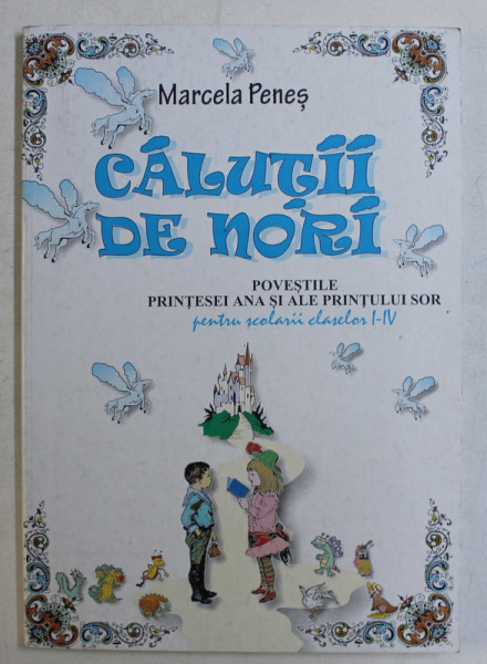 CALUTII DE NORI , POVESTILE PRINTESEI ANA SI ALE PRINTULUI SOR PENTRU SCOLARII CLASELOR I - IV de MARCELA PENES , 2000