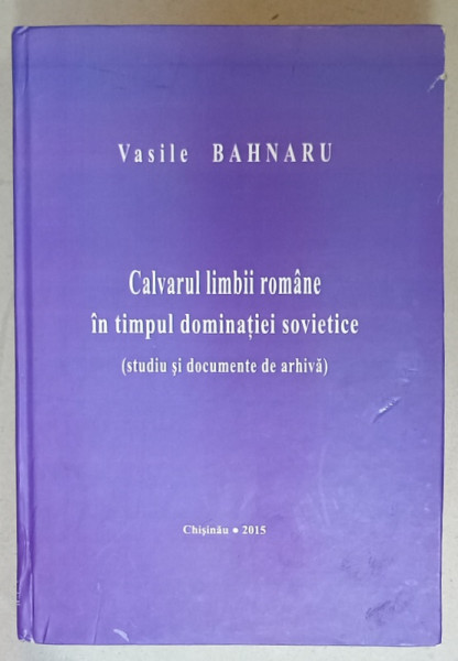 CALVARUL LIMBII ROMANE IN TIMPUL DOMINATIEI  SOVIETICE ( STUDIU SI DOCUMENTE  DE ARHIVA )  de VASILE BAHNARU , CHISINAU , 2015 , COPERTA CU URME DE UZURA