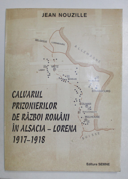 CALVARUL PRIZONIERILOR DE RAZBOI ROMANI IN ALASCIA - LORENA 1917 - 1918 de JEAN NOUZILLE , 1997