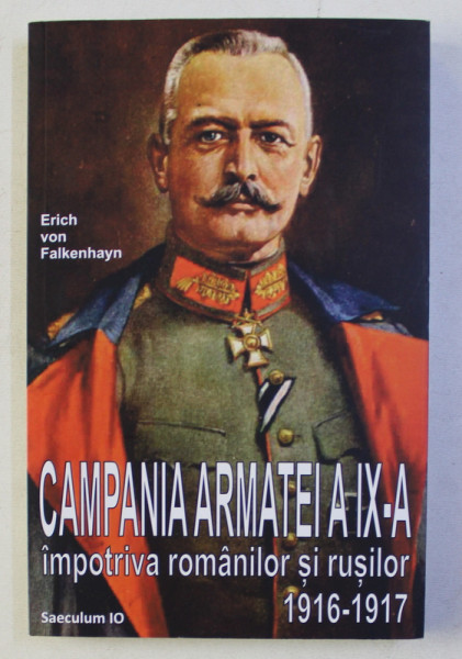 CAMPANIA ARMATEI A IX -A IMPOTRIVA ROMANILOR SI RUSILOR 1916 - 1917 de ERICH  VON FALKENHAYN , 2018