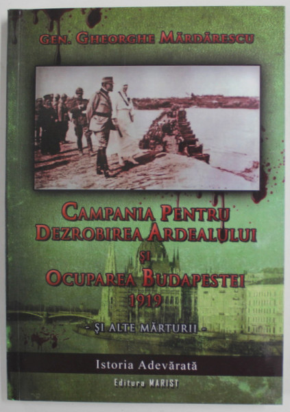 CAMPANIA PENTRU DEZROBIREA ARDEALULUI SI OCUPAREA  BUDAPESTEI 1919 SI ALTE MARTURII de GENERAL GHEORGHE MARDARESCU , 2009