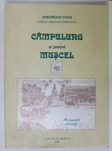 CAMPULUNG SI JUDETUL MUSCEL de GHEORGHE CHITA , MONOGRAFIE ILUSTRATA , 2000 , DEDICATIE *