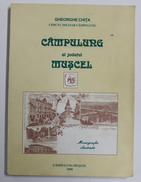 CAMPULUNG SI JUDETUL MUSCEL , MONOGRAFIE ILUSTRATA , 300 DE REPRODUCERI de GHEORGHE CHITA , 2005