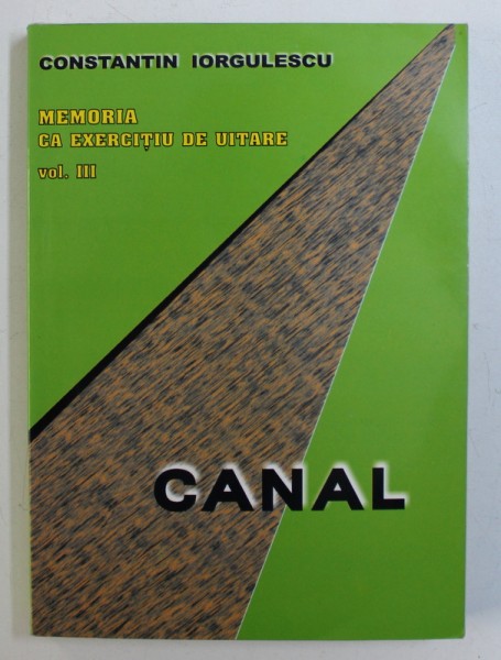 CANAL - MEMORIA CA EXERCITIU DE UITARE , VOL. III de CONSTANTIN IORGULESCU , 2003
