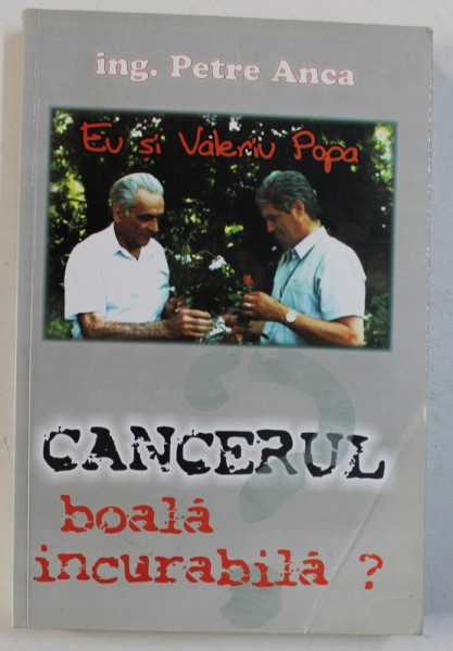 CANCERUL , BOALA INCURABILA ? - EU SI VALERIU POPA  de PETRE ANCA , 2001