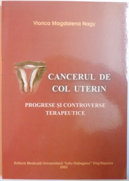 CANCERUL DE COL UTERIN , PROGRESE SI CONTROVERSE TERAPEUTICE de VIORICA MAGDALENA NAGY , 2003