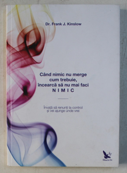 CAND NIMIC NU MERGE CUM TREBUIE , INCEARCA SA NU MAI FACI NIMIC de FRANK J. KINSLOW , 2016