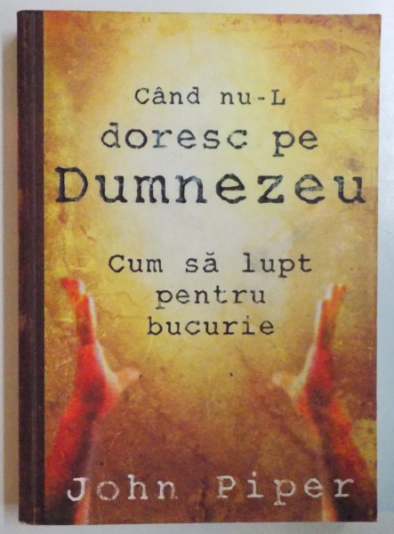 CAND NU-L DORESC PE DUMNEZEU , CUM SA LUPT PENTRU BUCURIE de JOHN PIPER , 2007