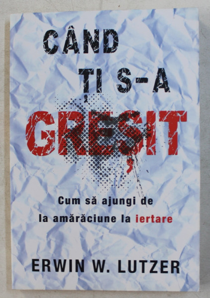 CAND TI S-A GRESIT - CUM SA AJUNGI DE LA AMARACIUNE LA IERTARE de ERWIN W. LUTZER , 2011