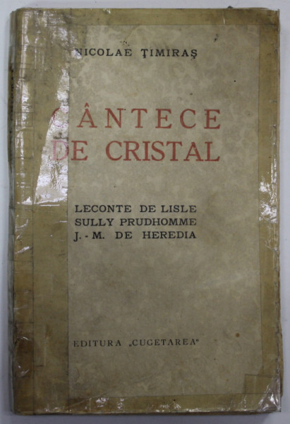 CANTECE DE CRISTAL : LECONTE DE LISLE , SULLY PROUDHOMME , J. - M.  DE HEREDIA de NICOLAE TIMIRAS , 1937 , PREZINTA PETE SI URME DE UZURA , LIPITA PE MARGINI CU SCOTCH