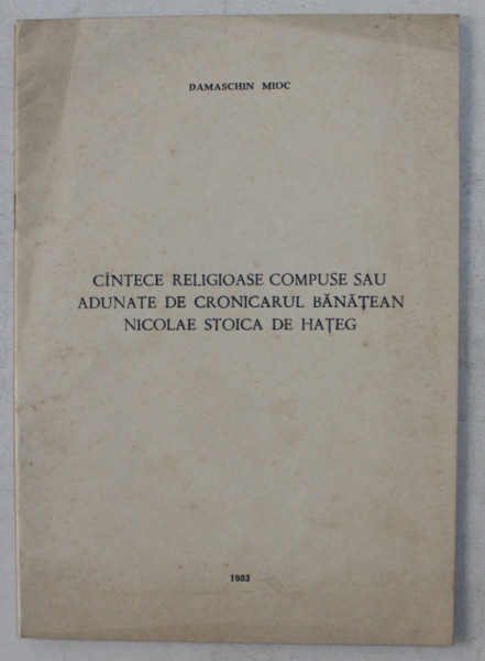CANTECE RELIGIOASE COMPUSE SAU ADUNATE DE CRONICARUL BANATEAN NICOLAE STOICA DE HATEG de DAMASCHIN MIOC , 1983
