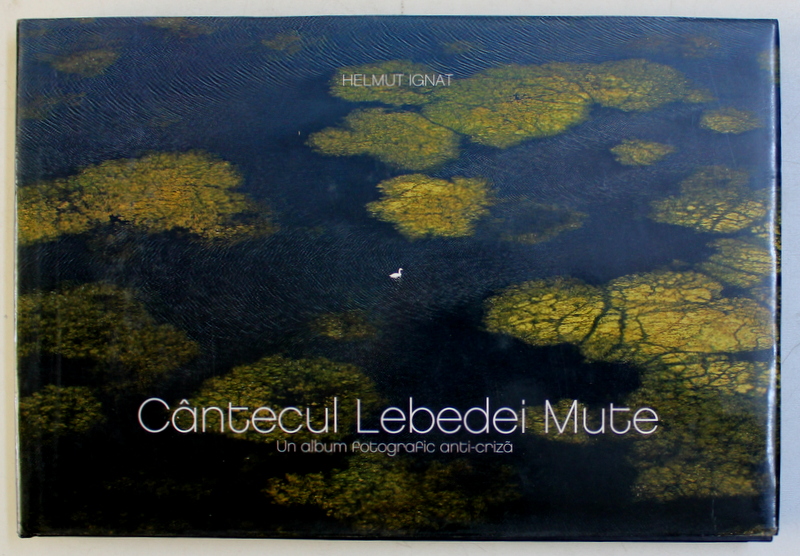 CANTECUL LEBEDEI MUTE , UN ALBUM FOTOGRAFIC ANTI - CRIZA de HELMUT IGNAT , 2008 *DEDICATIE