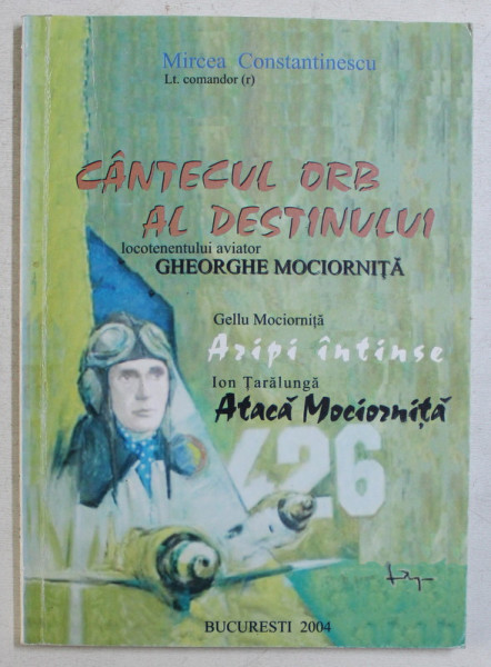 CANTECUL ORB AL DESTINULUI LOC. AVIATOR GHEORGHE MOCIORNITA de MIRCEA CONSTANTINESCU , 2004 LIPSA PAG. DE TITLU*