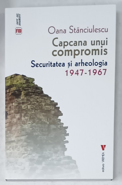 CAPCANA  UNUI COMPROMIS , SECURITATEA SI ARHEOLOGIA  1947 -1967 de OANA STANCULESCU , 2023