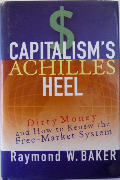 CAPITALISM ' S ACHILLES HEEL  - DIRTY MONEY AND HOW TO RENEW THE FREE - MARKET SYSTEM by RAYMOND W. BAKER , 2005