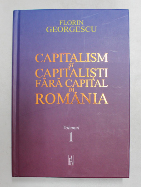 CAPITALISM SI CAPITALISTI FARA CAPITAL IN ROMANIA de FLORIN GEORGESCU , VOLUMUL I , 2021