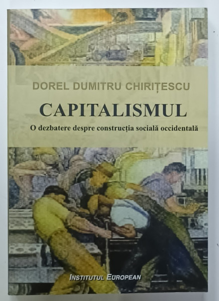 CAPITALISMUL , O DEZBATERE DESPRE CONSTRUCTIA SOCIALA OCCIDENTALA de DOREL DUMITRU CHIRITESCU , 2016