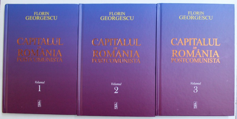 CAPITALUL IN ROMANIA POSTCOMUNISTA de FLORIN GEORGESCU , VOL. I - III , 2018