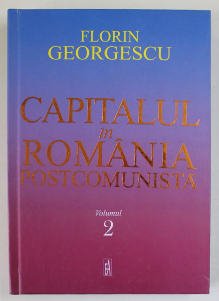 CAPITALUL IN ROMANIA POSTCOMUNISTA de FLORIN GEORGESCU , VOLUMUL 2 , 2018