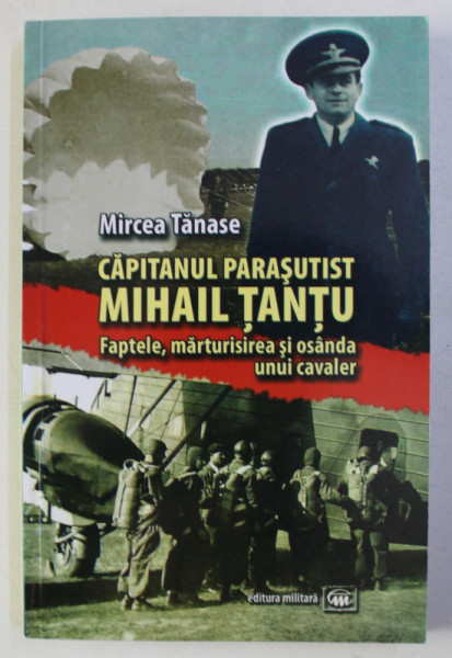 CAPITANUL PARASUTIST CONSTANTIN TANTU - FAPTELE , MARTURISIREA SI OSANDA UNUI CAVALER de MIRCEA TANASE , 2015 ,