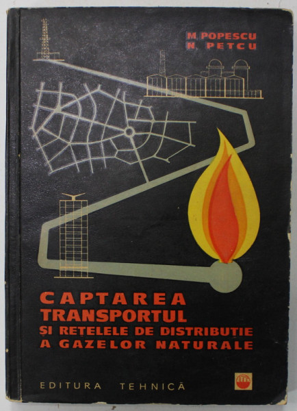 CAPTAREA , TRANSPORTUL SI RETELE DE DISTRIBUTIE A GAZELOR NATURALE de M. POPESCU si N. PETCU , 1962