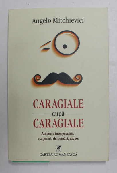 CARAGIALE DUPA CARAGIALE - ARCANELE INTERPRETARII - EXAGERARI , DEFORMARI , EXCESE de ANGELO MITCHIVIECI , 2014