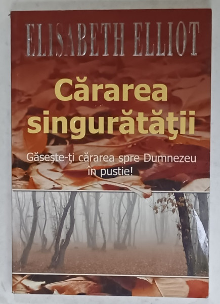 CARAREA SINGURATATII , GASESTE - TI CARAREA SPRE DUMNEZEU IN PUSTIE ! de ELISABETH ELLIOT , 2006