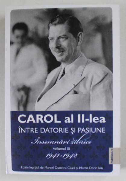 CAROL AL II - LEA , INTRE DATORIE SI PASIUNE , INSEMNARI ZILNICE , 1941 - 1942 , VOLUMUL IV , editie de MARCEL - DUMITRU CIUCA si NARCIS DORIN ION , 2022