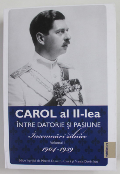 CAROL AL II LEA INTRE DATORIE SI PASIUNE , INSEMNARI ZILNICE , VOLUMUL I , 1904 - 1939 , editie ingrijita de MARCEL DUMITRU CIUCA si  NARCIS DORIN ION , 2022