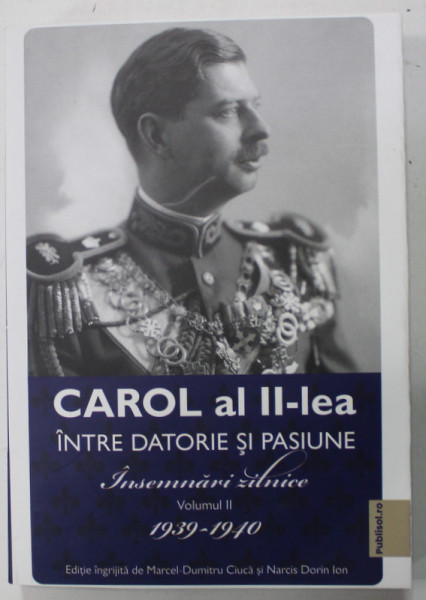 CAROL AL II - LEA INTRE DATORIE SI PASIUNE , INSEMNARI ZILNICE , VOLUMUL II , 1939-1940, editie de MARCFEL DUMITRU CIUCA si NARCIS DORIN ION , 2023
