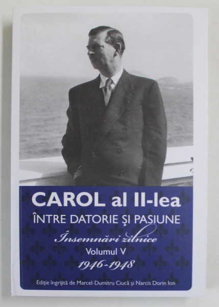 CAROL AL II - LEA , INTRE DATORIE SI PASIUNE , INSEMNARI ZILNICE , VOLUMUL V ( 1946 - 1948 ) , editie ingrijita de MARCEL - DUMITRU CIUCA si NARCIS DORIN ION , 2022