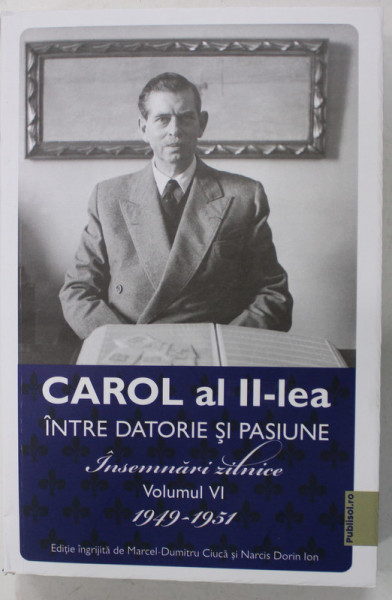 CAROL AL II - LEA INTRE DATORIE SI PASIUNE , INSEMNARI ZILNICE , VOLUMUL VI , 1949 -1951 , editie ingrijita de MARCEL - DUMITRU CIUCA  si NARCIS DORIN ION , 2022
