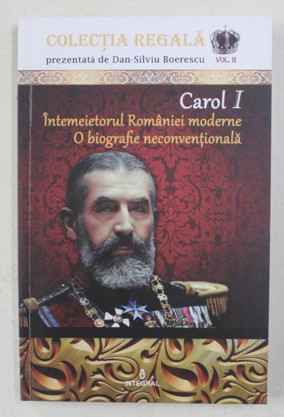 CAROL I - INTEMEIETORUL ROMANIEI MODERNE - O BIOGRAFIE NECONVENTIONALA de DAN - SILVIU BOERESCU , 2017