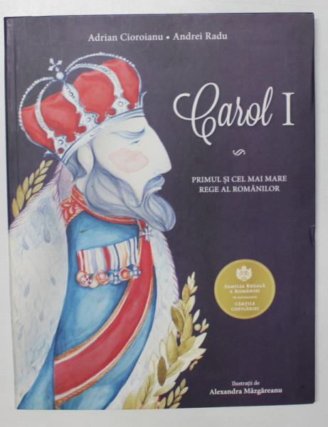 CAROL I , PRIMUL SI CEL MAI MARE REGE AL ROMANILOR de ADRIAN CIOROIANU , ANDREI RADU , ILUSTRATII de ALEXANDRA MAZGAREANU , 2015