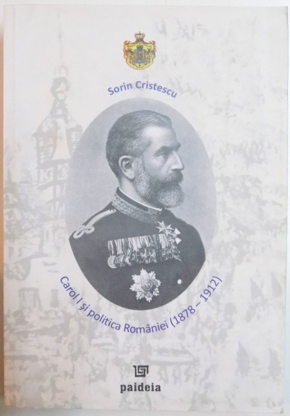 CAROL I SI POLITICA ROMANIEI (1878 - 1912) de SORIN CRISTESCU, 2007