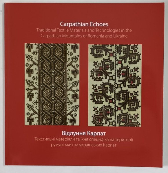 CARPATHIAN ECHOES , TRADITIONAL TEXTILE MATERIALS AND TECHNOLOGIES IN THE CARPATHIAN MOUNTAINS OF ROMANIA AND UKRAINE by FLORICA ZAHARIA and LUBOW WOLYNETZ , 2016 *EDITIE BILINGVA