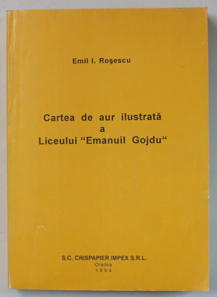 CARTE DE AUR ILUSTRATA  A LICEULUI ' EMANUIL GOJDU ' de EMIL I. ROSESCU , 1994