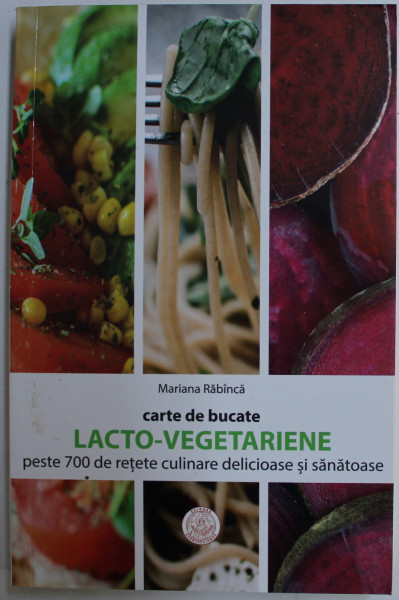 CARTE DE BUCATE LACTO-VEGETARIENE - PESTE 700 DE RETETE CULINARE DELICIOASE SI SANATOASE de MARIANA RABINCA , 2018