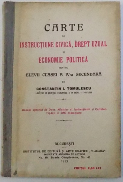 CARTE DE INSTRUCTIUNE CIVICA , DREPT VIZUAL SI ECONOMIE POLITICA  PENTRU ELEVII CLASEI A IV - A SECUNDARA de CONSTANTIN I. TOMULESCU , 1913