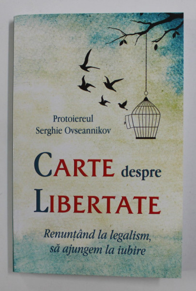CARTE DESPRE LIBERTATE - RENUNTAND LA LEGALISM , SA AJUNGEM LA IUBIRE de PROTOIEREUL SERGHIE OVSEANNIKOV , 2019