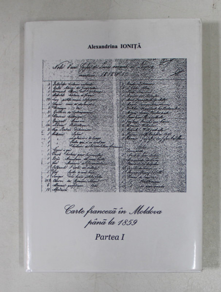 CARTE FRANCEZA IN MOLDOVA PANA LA 1859 , PARTEA I de ALEXANDRINA IONITA , 2007