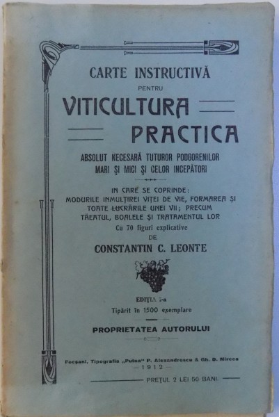 CARTE INSTRUCTIVA PENTRU VITICULTURA PRACTICA  - ABSOLUT NECESARA TUTUROR PODGORENILOR MARI SI MICI SI CELOR INCEPATORI de CONSTANTIN C. LEONTE , 1912