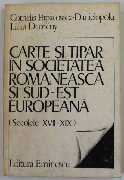 CARTE SI TIPAR IN SOCIETATEA ROMANEASCA SI SUD - EST EUROPEANA ( SECOLELE XVII - XIX ) de CORNELIA PAPACOSTEA - DANIELOPOLU si LIDIA DEMENY , 1985 , DEDICATIE *