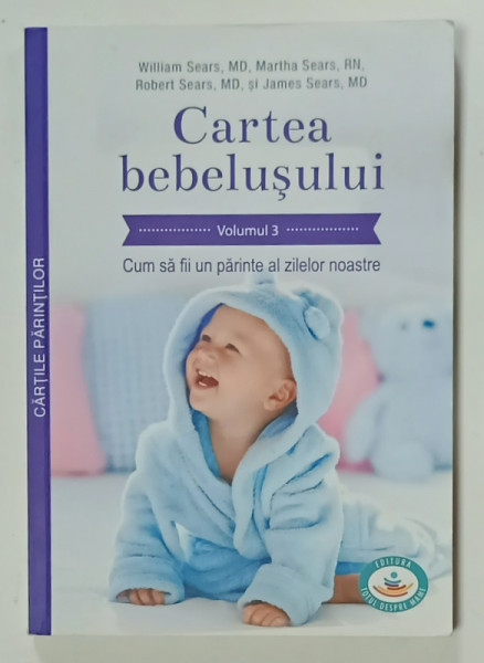 CARTEA  BEBELUSULUI , VOLUMUL 3 : CUM SA FII UN PARINTE AL ZILELOR  NOASTRE de WILLIAM SEARS ...JAMES SEARS , 2020