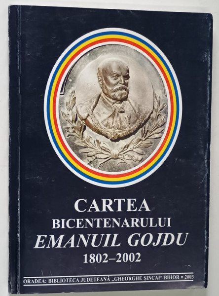 CARTEA BICENTENARULUI EMANUIL GOJDU 1802 -2002 , redactor coordonator CONSTANTIN MALINAS , 2003 , DEDICATIE *