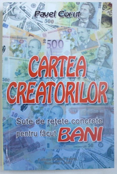 CARTEA CREATORILOR  - SUTE DE RETETE CONCRETE PENTRU FACUT BANI de PAVEL CORUT , 2007