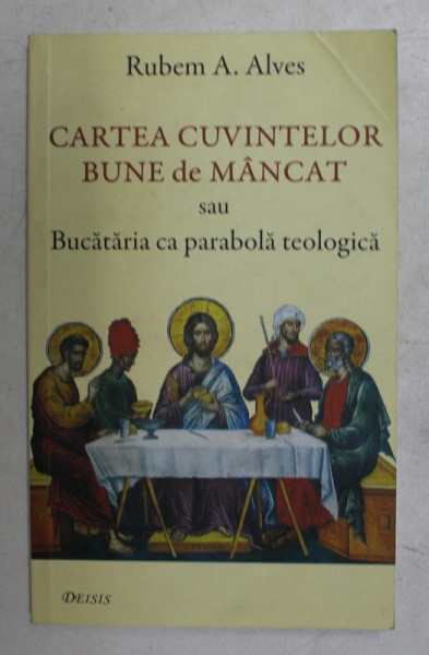 CARTEA CUVINTELOR BUNE DE MANCAT SAU BUCATARIA CA PARABOLA TEOLOGICA de RUBEM A . ALVES , 2007